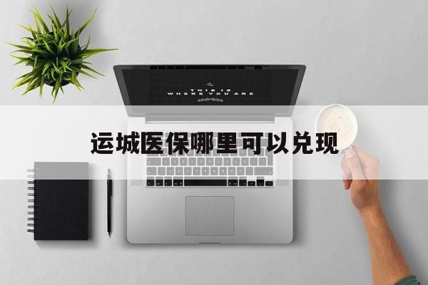 图木舒克最新运城医保哪里可以兑现方法分析(最方便真实的图木舒克运城医保中心在哪方法)