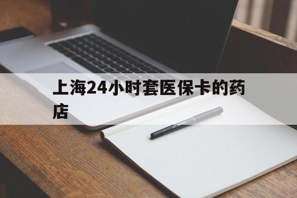 图木舒克最新上海24小时套医保卡的药店方法分析(最方便真实的图木舒克上海刷医保卡的药店方法)