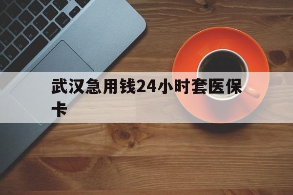 图木舒克最新武汉急用钱24小时套医保卡方法分析(最方便真实的图木舒克急用钱24小时套医保中介方法)