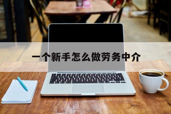 图木舒克最新一个新手怎么做劳务中介方法分析(最方便真实的图木舒克一个新手怎么做劳务中介工作方法)