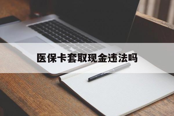 图木舒克最新医保卡套取现金违法吗方法分析(最方便真实的图木舒克医保卡套取现金违法吗怎么处理方法)