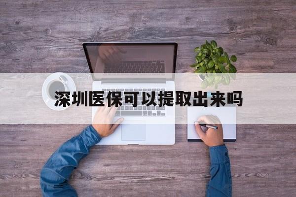 图木舒克最新深圳医保可以提取出来吗方法分析(最方便真实的图木舒克深圳医保能提取吗方法)