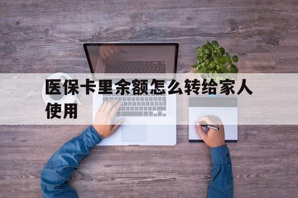 图木舒克最新医保卡里余额怎么转给家人使用方法分析(最方便真实的图木舒克医保卡余额如何转移给亲属方法)